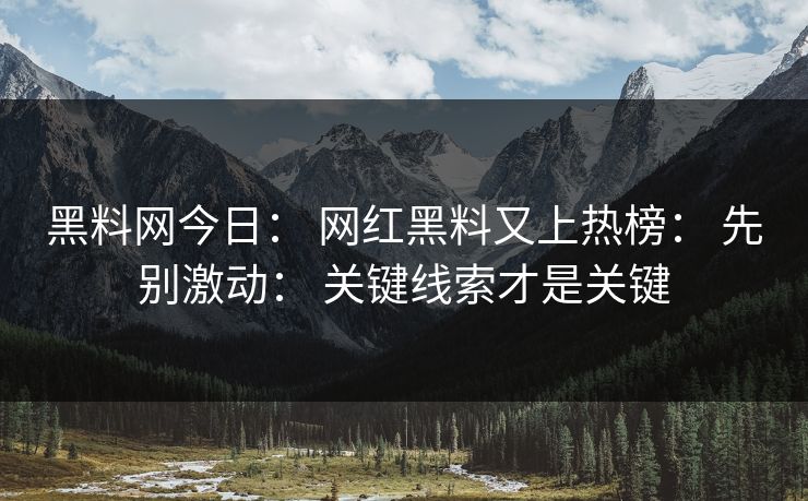 黑料网今日： 网红黑料又上热榜： 先别激动： 关键线索才是关键