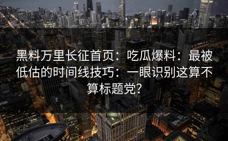 黑料万里长征首页:吃瓜爆料:最被低估的时间线技巧:一眼识别这算不算标题党? 黑料万里长征首页:吃瓜爆料:最被低估的时间线技巧:一眼识别这算不算标题党?