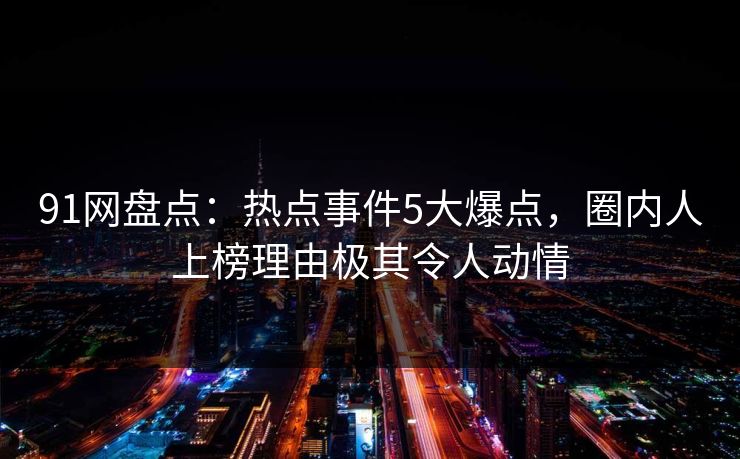 91网盘点：热点事件5大爆点，圈内人上榜理由极其令人动情