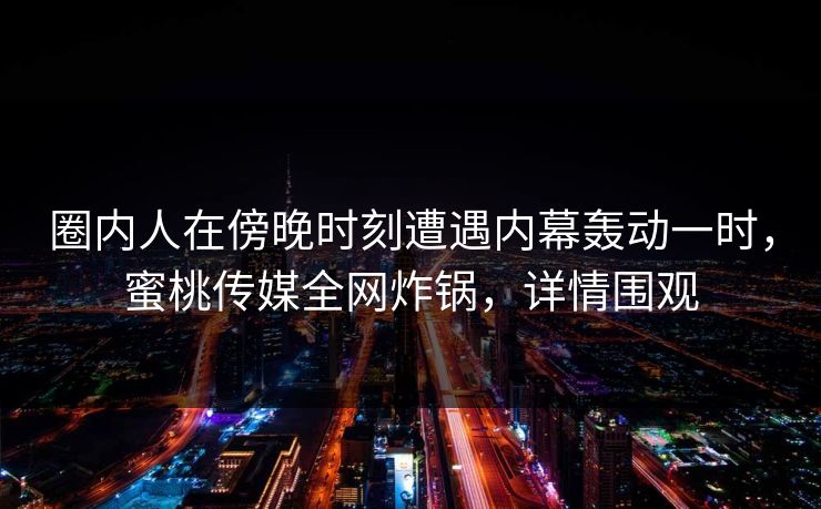 圈内人在傍晚时刻遭遇内幕轰动一时,蜜桃传媒全网炸锅,详情围观 圈内人在傍晚时刻遭遇内幕轰动一时,蜜桃传媒全网炸锅,详情围观