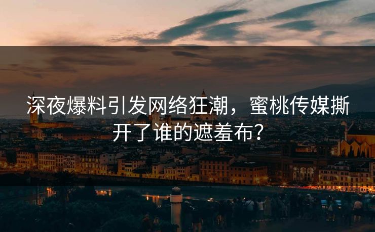 深夜爆料引发网络狂潮，蜜桃传媒撕开了谁的遮羞布？