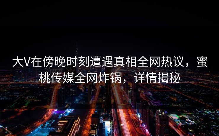 大V在傍晚时刻遭遇真相全网热议，蜜桃传媒全网炸锅，详情揭秘