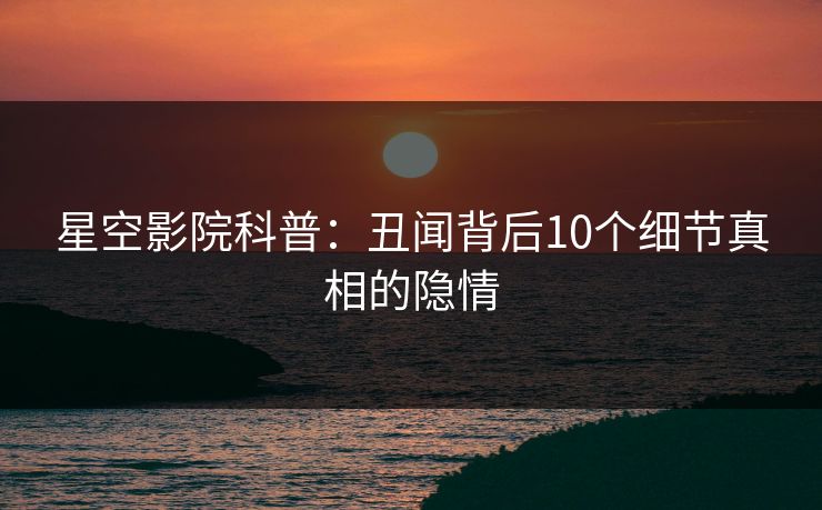 星空影院科普：丑闻背后10个细节真相的隐情