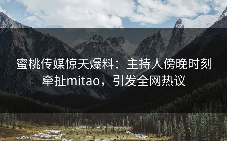 蜜桃传媒惊天爆料:主持人傍晚时刻牵扯mitao,引发全网热议 蜜桃传媒惊天爆料:主持人傍晚时刻牵扯mitao,引发全网热议