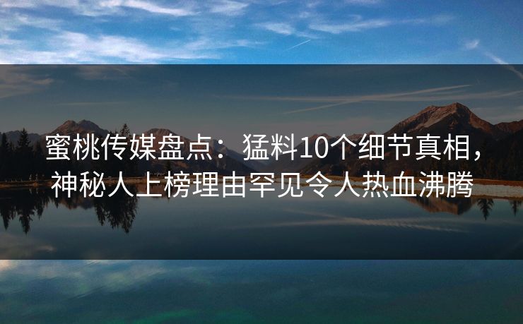 蜜桃传媒盘点：猛料10个细节真相，神秘人上榜理由罕见令人热血沸腾