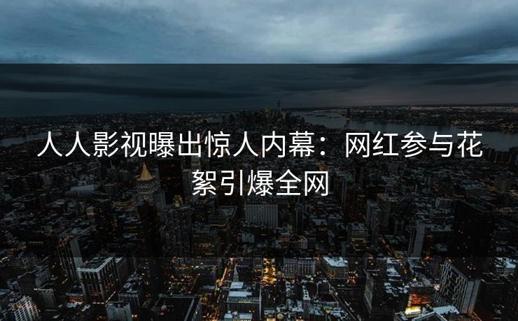 人人影视曝出惊人内幕:网红参与花絮引爆全网 人人影视曝出惊人内幕:网红参与花絮引爆全网