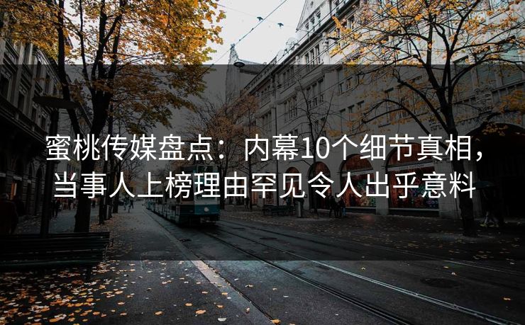 蜜桃传媒盘点：内幕10个细节真相，当事人上榜理由罕见令人出乎意料