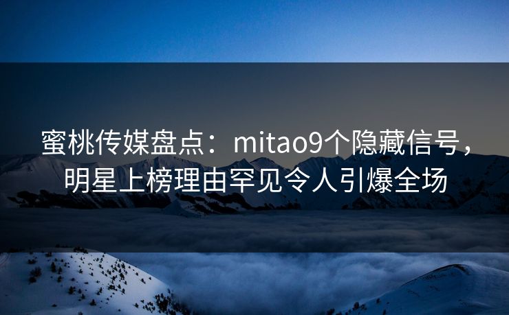 蜜桃传媒盘点:mitao9个隐藏信号,明星上榜理由罕见令人引爆全场 蜜桃传媒盘点:mitao9个隐藏信号,明星上榜理由罕见令人引爆全场