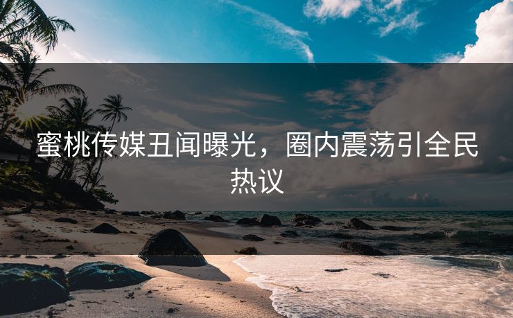 蜜桃传媒丑闻曝光，圈内震荡引全民热议