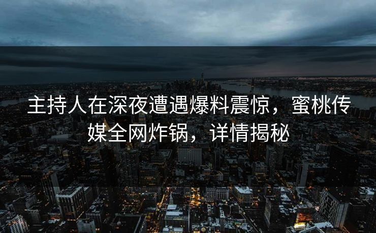主持人在深夜遭遇爆料震惊，蜜桃传媒全网炸锅，详情揭秘