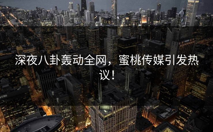 深夜八卦轰动全网，蜜桃传媒引发热议！