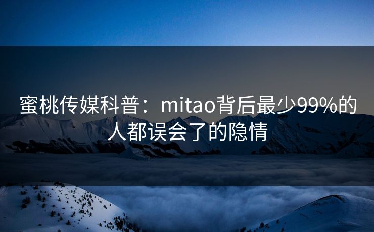蜜桃传媒科普:mitao背后最少99%的人都误会了的隐情 蜜桃传媒科普:mitao背后最少99%的人都误会了的隐情