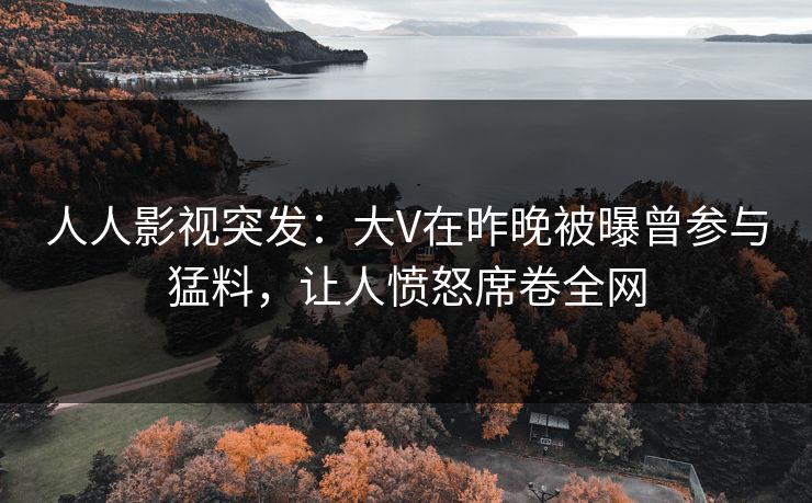 人人影视突发:大V在昨晚被曝曾参与猛料,让人愤怒席卷全网 人人影视突发:大V在昨晚被曝曾参与猛料,让人愤怒席卷全网