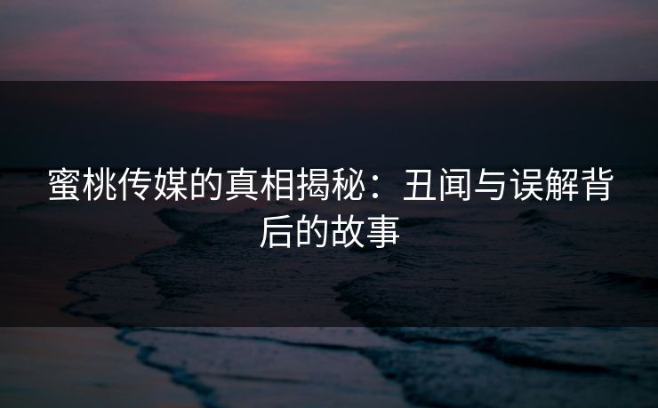 蜜桃传媒的真相揭秘:丑闻与误解背后的故事 蜜桃传媒的真相揭秘:丑闻与误解背后的故事