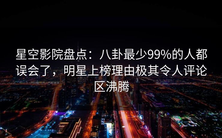 星空影院盘点:八卦最少99%的人都误会了,明星上榜理由极其令人评论区沸腾 星空影院盘点:八卦最少99%的人都误会了,明星上榜理由极其令人评论区沸腾