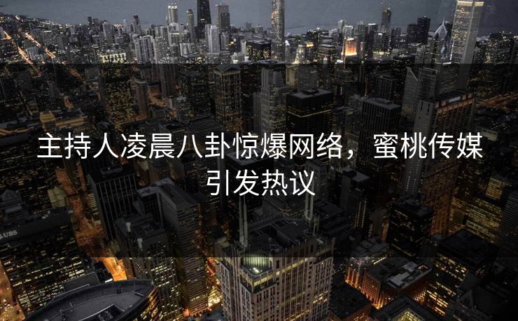 主持人凌晨八卦惊爆网络，蜜桃传媒引发热议