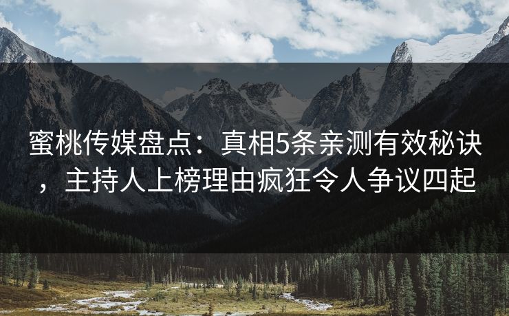 蜜桃传媒盘点：真相5条亲测有效秘诀，主持人上榜理由疯狂令人争议四起