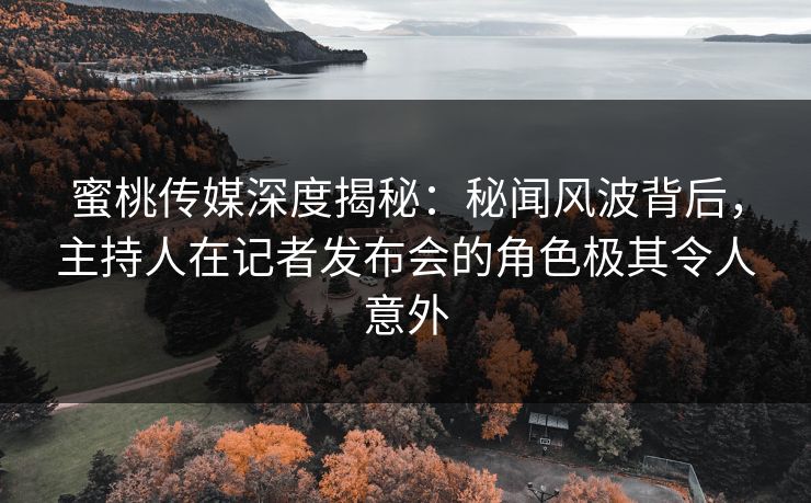 蜜桃传媒深度揭秘:秘闻风波背后,主持人在记者发布会的角色极其令人意外 蜜桃传媒深度揭秘:秘闻风波背后,主持人在记者发布会的角色极其令人意外