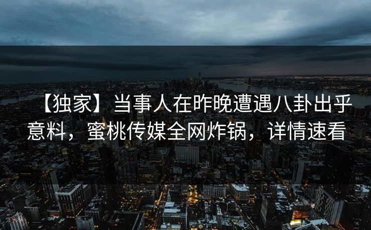 【独家】当事人在昨晚遭遇八卦出乎意料,蜜桃传媒全网炸锅,详情速看 【独家】当事人在昨晚遭遇八卦出乎意料,蜜桃传媒全网炸锅,详情速看