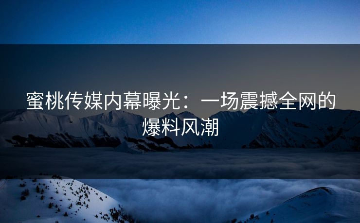 蜜桃传媒内幕曝光：一场震撼全网的爆料风潮