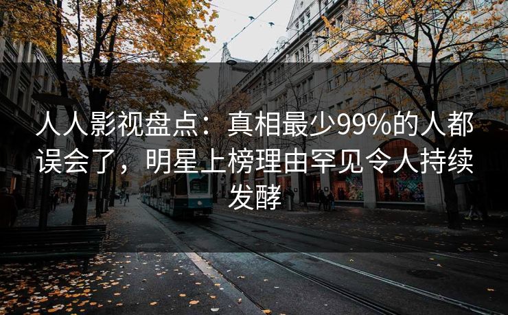 人人影视盘点:真相最少99%的人都误会了,明星上榜理由罕见令人持续发酵 人人影视盘点:真相最少99%的人都误会了,明星上榜理由罕见令人持续发酵