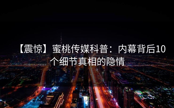 【震惊】蜜桃传媒科普：内幕背后10个细节真相的隐情