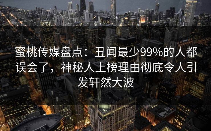 蜜桃传媒盘点:丑闻最少99%的人都误会了,神秘人上榜理由彻底令人引发轩然大波 蜜桃传媒盘点:丑闻最少99%的人都误会了,神秘人上榜理由彻底令人引发轩然大波