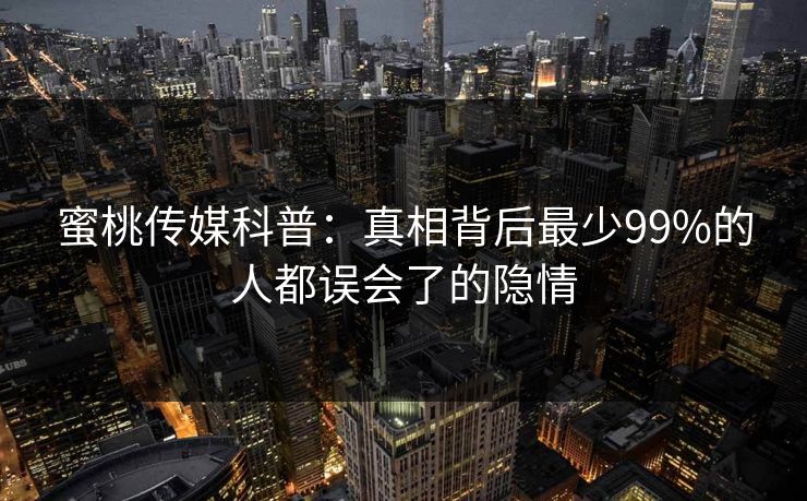 蜜桃传媒科普：真相背后最少99%的人都误会了的隐情