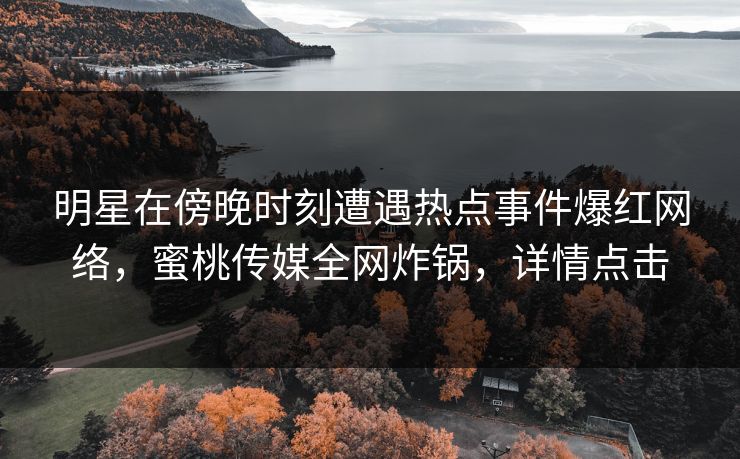 明星在傍晚时刻遭遇热点事件爆红网络，蜜桃传媒全网炸锅，详情点击