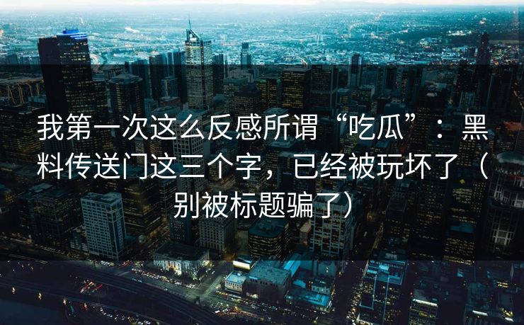 我第一次这么反感所谓“吃瓜”：黑料传送门这三个字，已经被玩坏了（别被标题骗了）