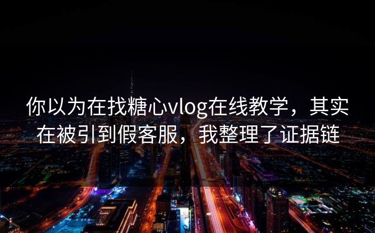 你以为在找糖心vlog在线教学，其实在被引到假客服，我整理了证据链
