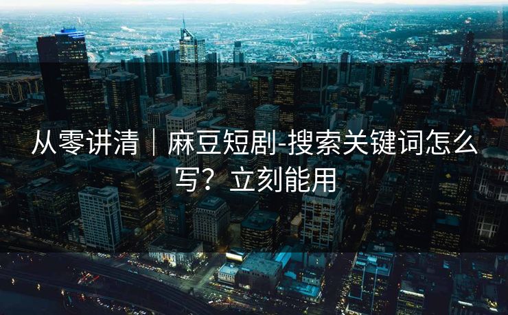 从零讲清｜麻豆短剧-搜索关键词怎么写？立刻能用