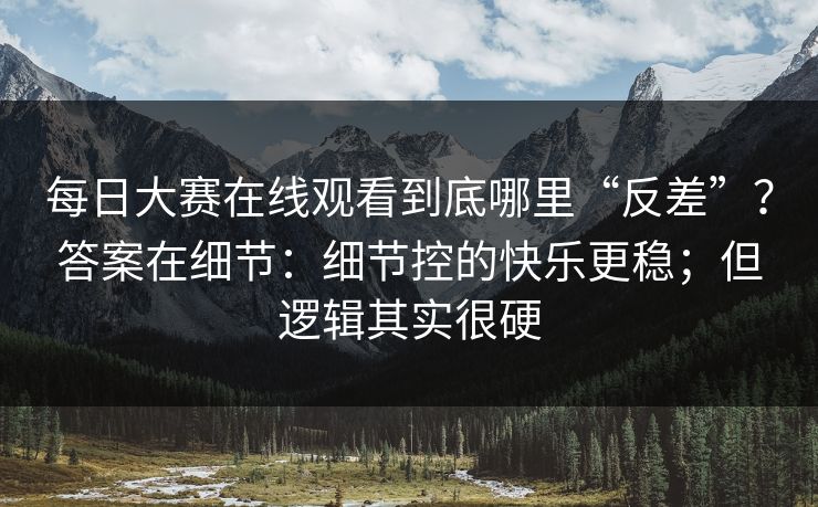 每日大赛在线观看到底哪里“反差”？答案在细节：细节控的快乐更稳；但逻辑其实很硬