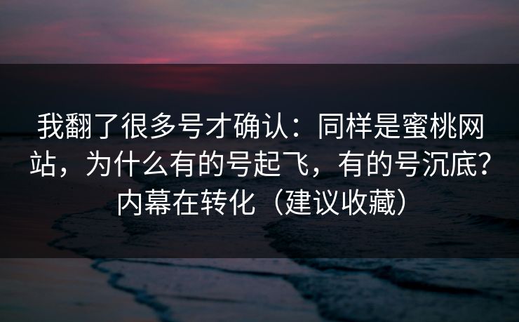 我翻了很多号才确认：同样是蜜桃网站，为什么有的号起飞，有的号沉底？内幕在转化（建议收藏）