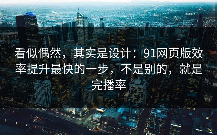 看似偶然,其实是设计:91网页版效率提升最快的一步,不是别的,就是完播率 看似偶然,其实是设计:91网页版效率提升最快的一步,不是别的,就是完播率