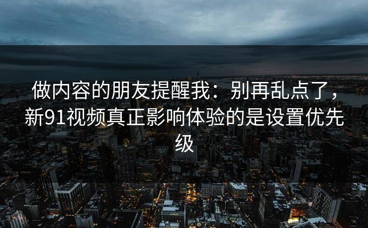 做内容的朋友提醒我：别再乱点了，新91视频真正影响体验的是设置优先级