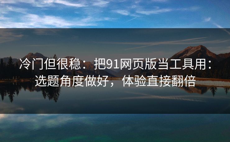 冷门但很稳:把91网页版当工具用:选题角度做好,体验直接翻倍 冷门但很稳:把91网页版当工具用:选题角度做好,体验直接翻倍