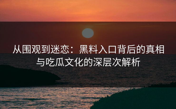从围观到迷恋:黑料入口背后的真相与吃瓜文化的深层次解析 从围观到迷恋:黑料入口背后的真相与吃瓜文化的深层次解析